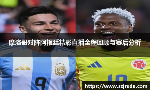 摩洛哥对阵阿根廷精彩直播全程回顾与赛后分析